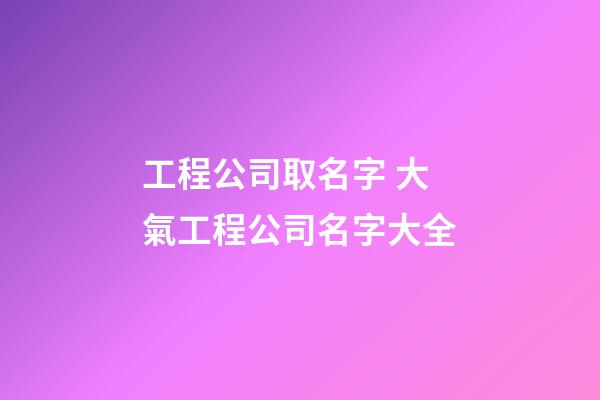 工程公司取名字 大氣工程公司名字大全-第1張-公司起名-玄機派